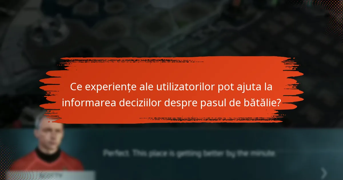 Ce experiențe ale utilizatorilor pot ajuta la informarea deciziilor despre pasul de bătălie?